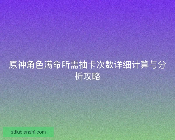 原神角色满命所需抽卡次数详细计算与分析攻略