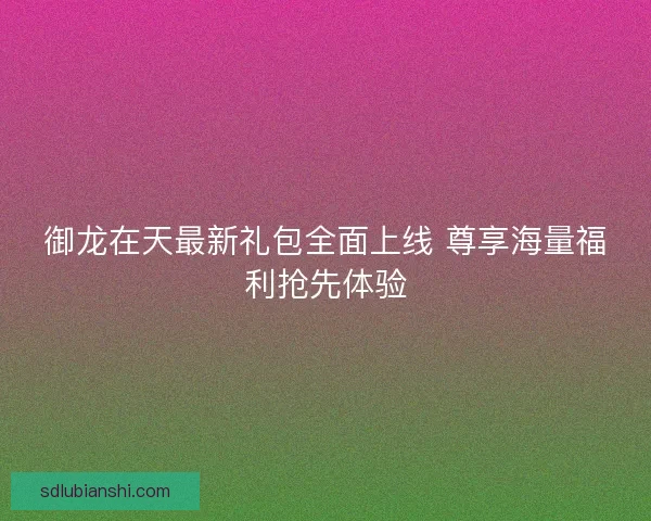 御龙在天最新礼包全面上线 尊享海量福利抢先体验