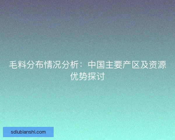 毛料分布情况分析：中国主要产区及资源优势探讨