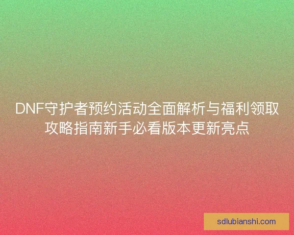 DNF守护者预约活动全面解析与福利领取攻略指南新手必看版本更新亮点