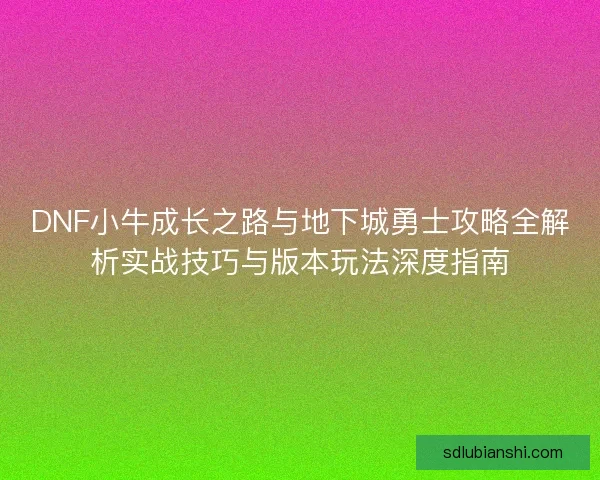 DNF小牛成长之路与地下城勇士攻略全解析实战技巧与版本玩法深度指南