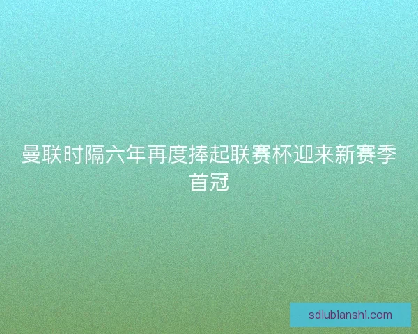 曼联时隔六年再度捧起联赛杯迎来新赛季首冠