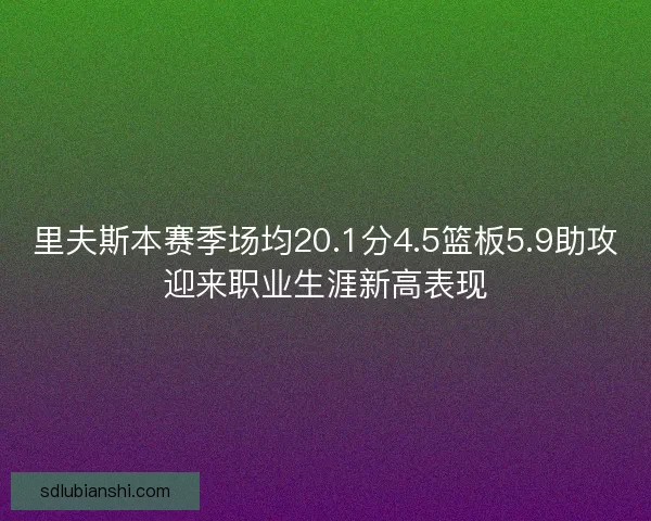 里夫斯本赛季场均20.1分4.5篮板5.9助攻迎来职业生涯新高表现